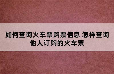 如何查询火车票购票信息 怎样查询他人订购的火车票